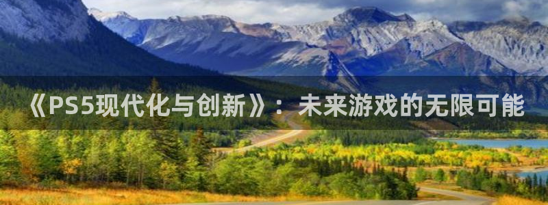 雷火电竞注册平台怎么样：《PS5现代化与创新》：未来游戏的无限可能