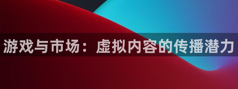 雷火电竞平台会黑款吗：游戏与市场：虚拟内容的传播潜力