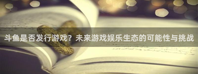 我要看雷火竞技：斗鱼是否发行游戏？未来游戏娱乐生态的可能性与挑战