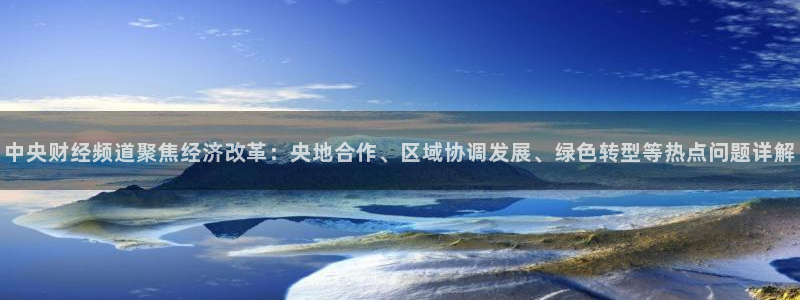 178直播体育足球在线观看：中央财经频道聚焦经济改革：央地合作、区域协调发展、绿色转型等热点问题详解